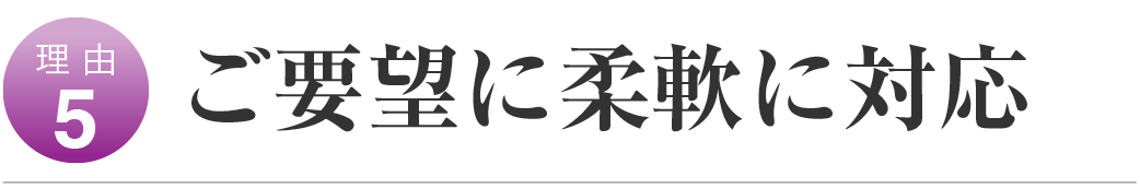 ご要望に柔軟に対応